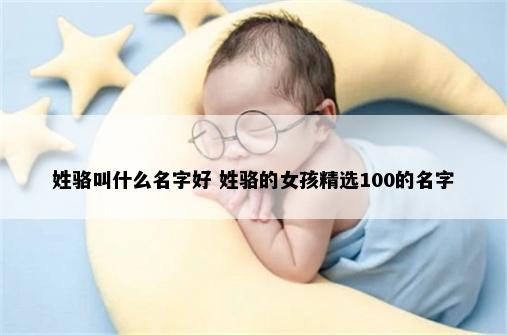 姓骆叫什么名字好 姓骆的女孩精选100的名字