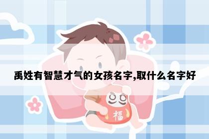禹姓有智慧才气的女孩名字,取什么名字好