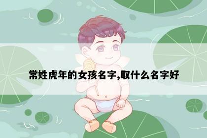 常姓虎年的女孩名字,取什么名字好